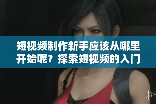 短视频制作新手应该从哪里开始呢？探索短视频的入门之路吧！