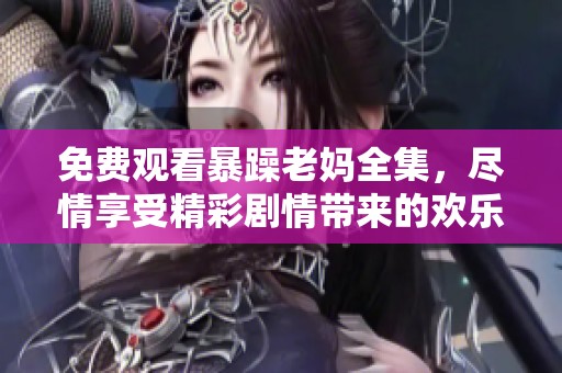 免费观看暴躁老妈全集，尽情享受精彩剧情带来的欢乐与感动。