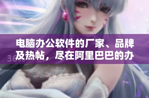 电脑办公软件的厂家、品牌及热帖，尽在阿里巴巴的办公软件电脑专栏
