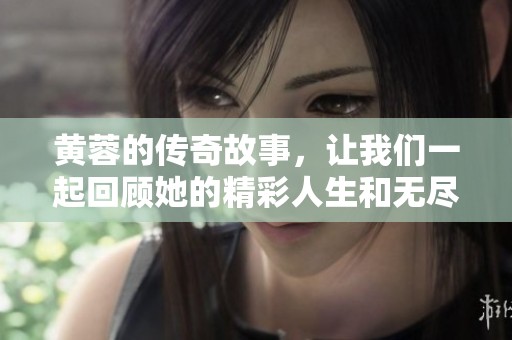 黄蓉的传奇故事，让我们一起回顾她的精彩人生和无尽魅力
