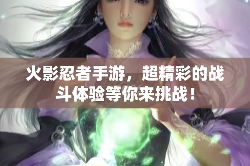 火影忍者手游，超精彩的战斗体验等你来挑战！