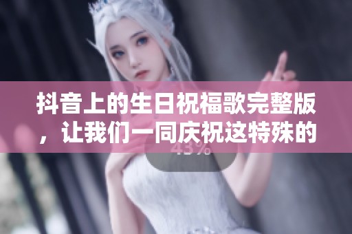 抖音上的生日祝福歌完整版，让我们一同庆祝这特殊的时刻