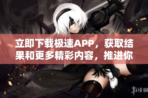 立即下载极速APP，获取结果和更多精彩内容，推进你的体验吧