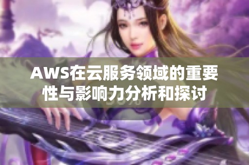 AWS在云服务领域的重要性与影响力分析和探讨