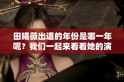 田曦薇出道的年份是哪一年呢？我们一起来看看她的演艺之路。