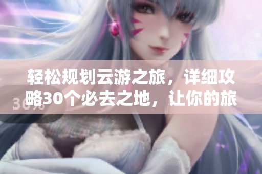 轻松规划云游之旅，详细攻略30个必去之地，让你的旅行从此更简单！