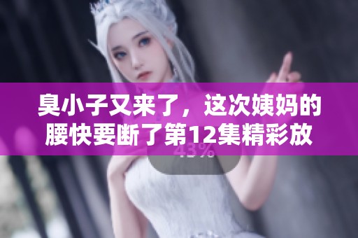 臭小子又来了，这次姨妈的腰快要断了第12集精彩放送！