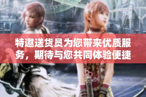 特邀送货员为您带来优质服务，期待与您共同体验便捷的送货之旅