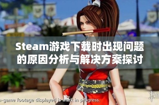 Steam游戏下载时出现问题的原因分析与解决方案探讨
