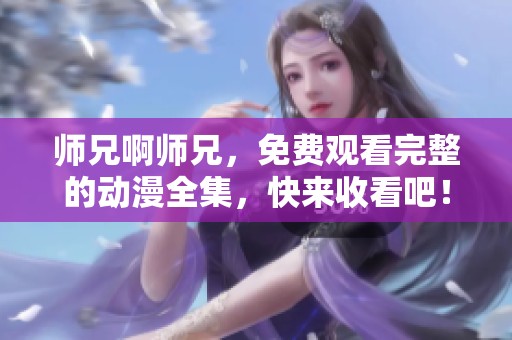 师兄啊师兄，免费观看完整的动漫全集，快来收看吧！