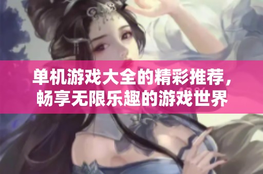 单机游戏大全的精彩推荐，畅享无限乐趣的游戏世界