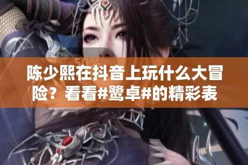 陈少熙在抖音上玩什么大冒险？看看#鹭卓#的精彩表现吧