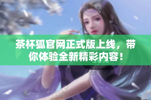 茶杯狐官网正式版上线，带你体验全新精彩内容！