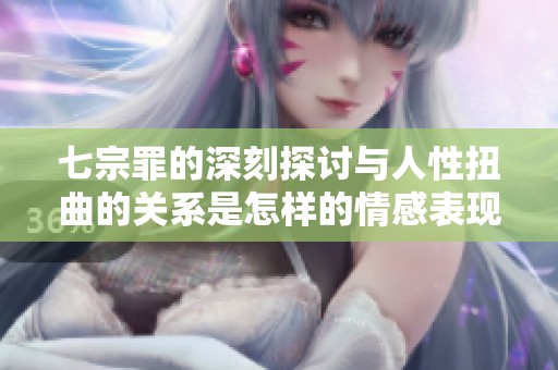 七宗罪的深刻探讨与人性扭曲的关系是怎样的情感表现