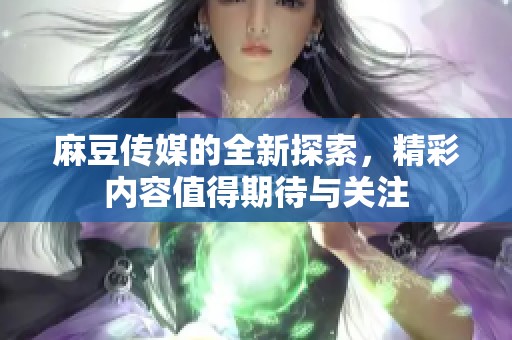 麻豆传媒的全新探索，精彩内容值得期待与关注