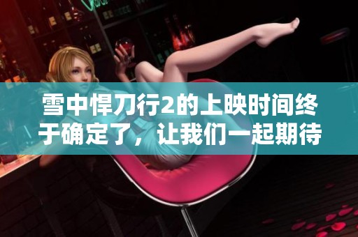 雪中悍刀行2的上映时间终于确定了，让我们一起期待吧