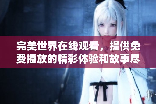 完美世界在线观看，提供免费播放的精彩体验和故事尽在这里