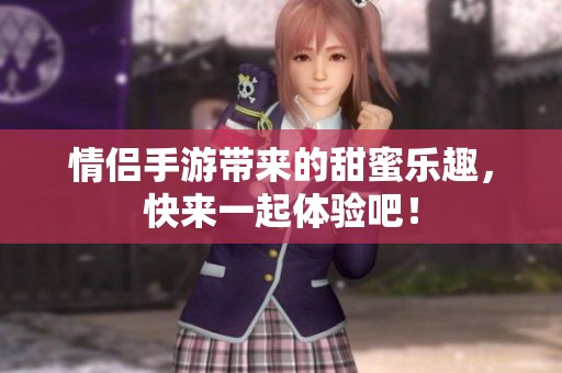 情侣手游带来的甜蜜乐趣，快来一起体验吧！