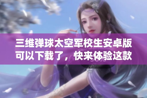三维弹球太空军校生安卓版可以下载了，快来体验这款全新app吧！