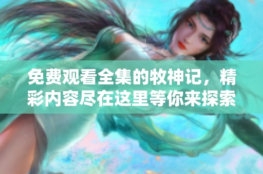 免费观看全集的牧神记，精彩内容尽在这里等你来探索