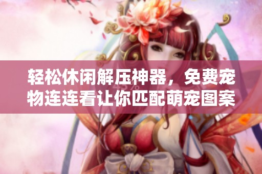轻松休闲解压神器，免费宠物连连看让你匹配萌宠图案