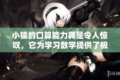 小猿的口算能力真是令人惊叹，它为学习数学提供了极大的帮助。