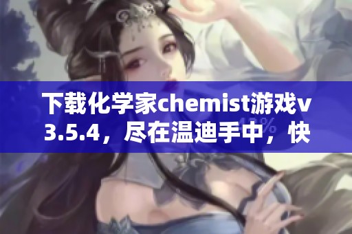 下载化学家chemist游戏v3.5.4，尽在温迪手中，快来体验化学家的乐趣！