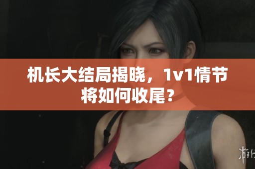 机长大结局揭晓，1v1情节将如何收尾？
