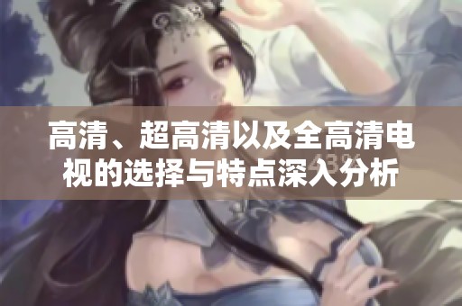 高清、超高清以及全高清电视的选择与特点深入分析