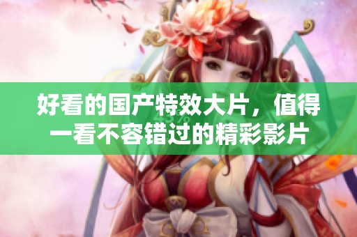 好看的国产特效大片，值得一看不容错过的精彩影片