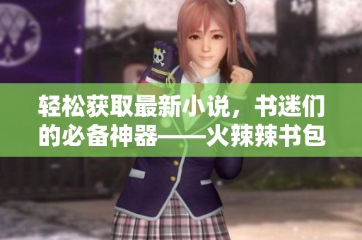 轻松获取最新小说，书迷们的必备神器——火辣辣书包网小说下载！