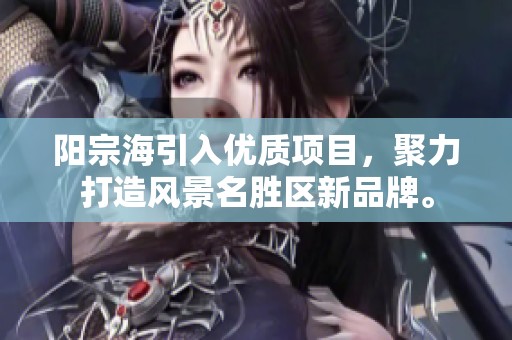 阳宗海引入优质项目，聚力打造风景名胜区新品牌。