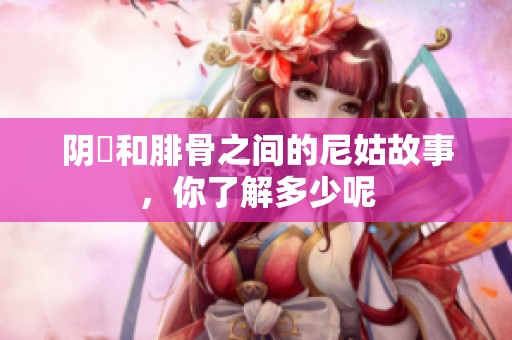 阴脣和腓骨之间的尼姑故事，你了解多少呢