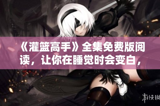 《灌篮高手》全集免费版阅读，让你在睡觉时会变白，尽情享受灌篮高手的精彩内容！