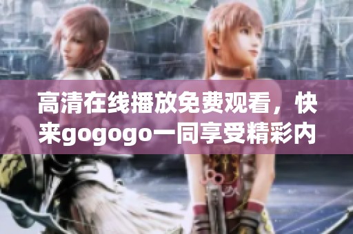 高清在线播放免费观看，快来gogogo一同享受精彩内容！
