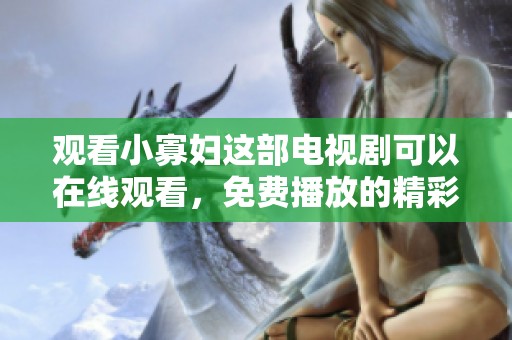 观看小寡妇这部电视剧可以在线观看，免费播放的精彩内容不容错过！
