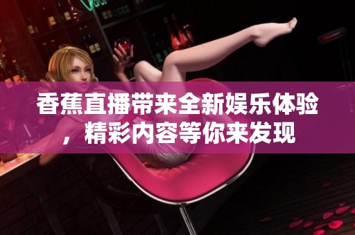 香蕉直播带来全新娱乐体验，精彩内容等你来发现