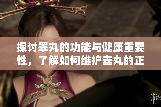 探讨睾丸的功能与健康重要性，了解如何维护睾丸的正常状态和发育。