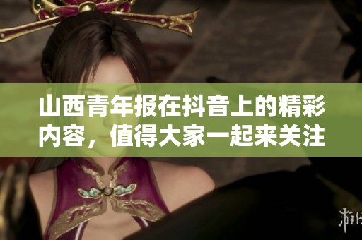 山西青年报在抖音上的精彩内容，值得大家一起来关注与分享！
