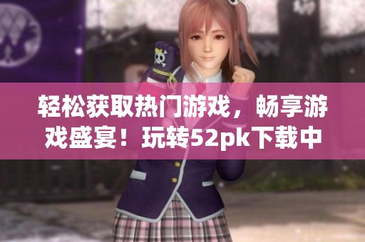 轻松获取热门游戏，畅享游戏盛宴！玩转52pk下载中心，让你玩的更开心！