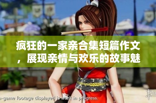 疯狂的一家亲合集短篇作文，展现亲情与欢乐的故事魅力