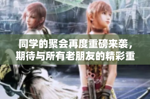 同学的聚会再度重磅来袭，期待与所有老朋友的精彩重聚！
