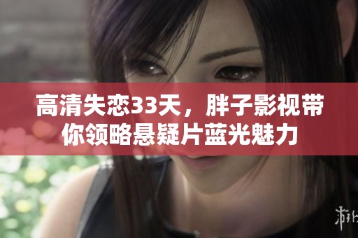 高清失恋33天，胖子影视带你领略悬疑片蓝光魅力