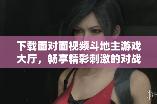 下载面对面视频***游戏大厅，畅享精彩刺激的对战体验