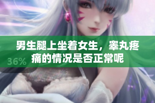 男生腿上坐着女生，睾丸疼痛的情况是否正常呢