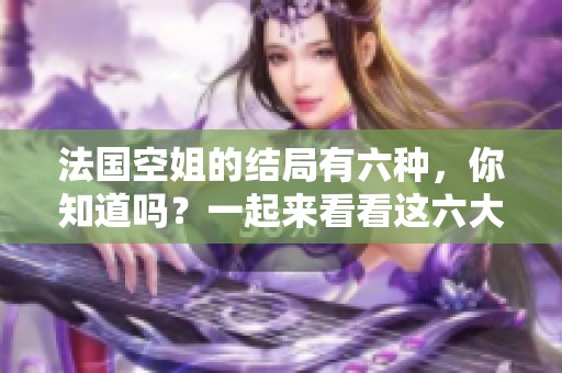 法国空姐的结局有六种，你知道吗？一起来看看这六大结局吧！
