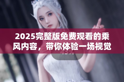 2025完整版免费观看的乘风内容，带你体验一场视觉盛宴