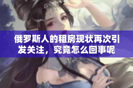 俄罗斯人的租房现状再次引发关注，究竟怎么回事呢
