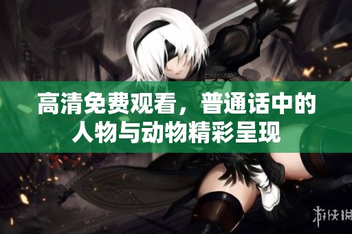 高清免费观看，普通话中的人物与动物精彩呈现