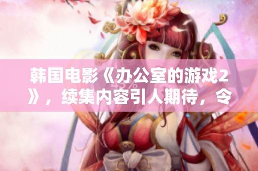 韩国电影《办公室的游戏2》，续集内容引人期待，令人忍不住想要观看